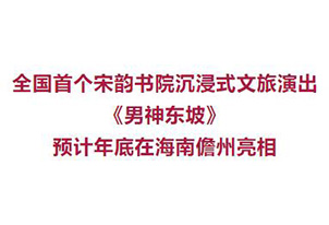 全国首个宋韵书院沉浸式文旅演出《男神东坡》预计年底在儋州亮相